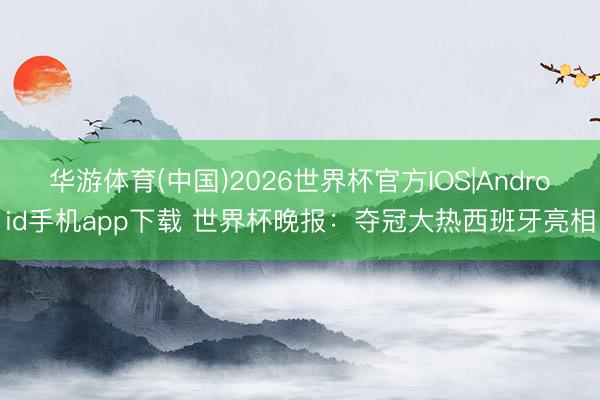 华游体育(中国)2026世界杯官方IOS|Android手机app下载 世界杯晚报：夺冠大热西班牙亮相