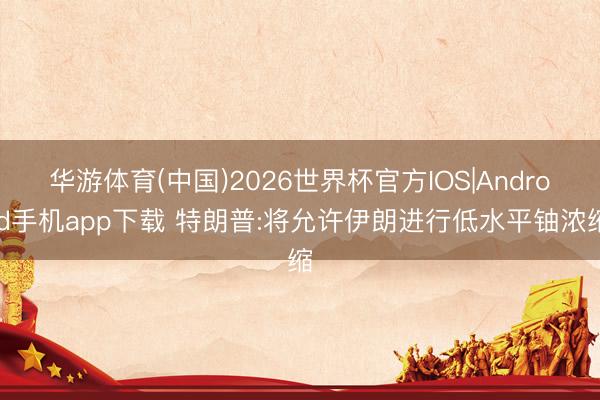华游体育(中国)2026世界杯官方IOS|Android手机app下载 特朗普:将允许伊朗进行低水平铀浓缩