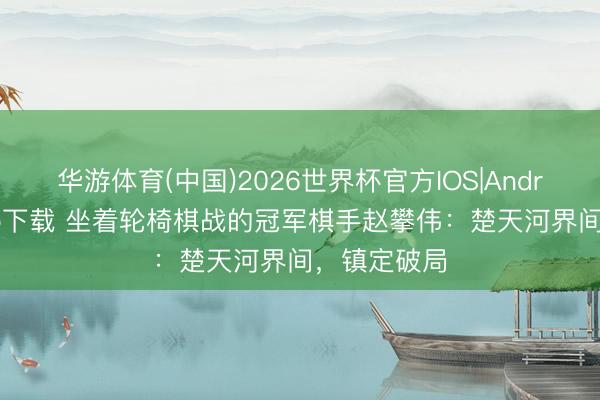 华游体育(中国)2026世界杯官方IOS|Android手机app下载 坐着轮椅棋战的冠军棋手赵攀伟：楚天河界间，镇定破局