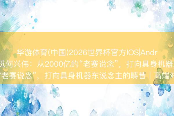 华游体育(中国)2026世界杯官方IOS|Android手机app下载 专访追觅何兴伟:从2000亿的“老赛说念”,打向具身机器东说念主的畴昔|高端对话