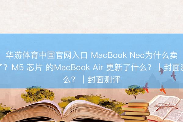 华游体育中国官网入口 MacBook Neo为什么卖爆了？M5 芯片 的MacBook Air 更新了什么？｜封面测评