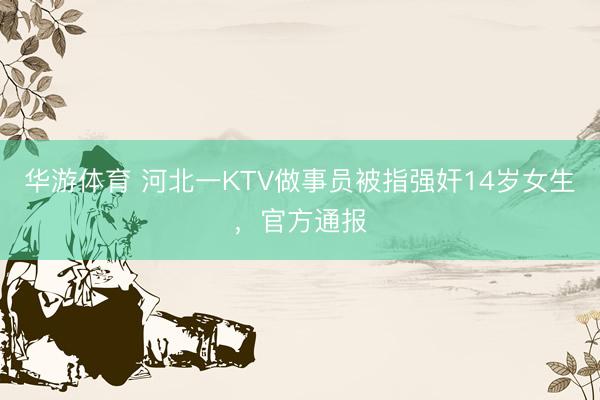 华游体育 河北一KTV做事员被指强奸14岁女生，官方通报