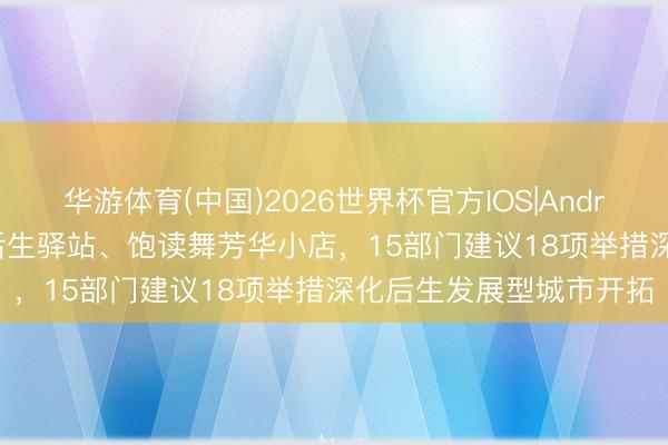 华游体育(中国)2026世界杯官方IOS|Android手机app下载 推行后生驿站、饱读舞芳华小店，15部门建议18项举措深化后生发展型城市开拓
