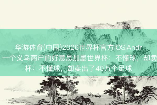 华游体育(中国)2026世界杯官方IOS|Android手机app下载 一个义乌商户的好意思加墨世界杯：不懂球，却卖出了40万个足球