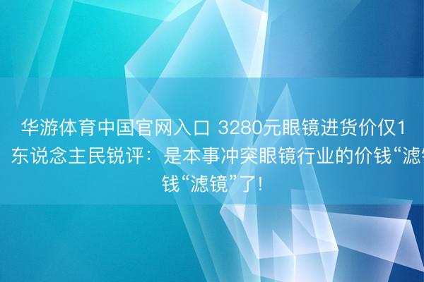 华游体育中国官网入口 3280元眼镜进货价仅126元，东说念主民锐评：是本事冲突眼镜行业的价钱“滤镜”了!