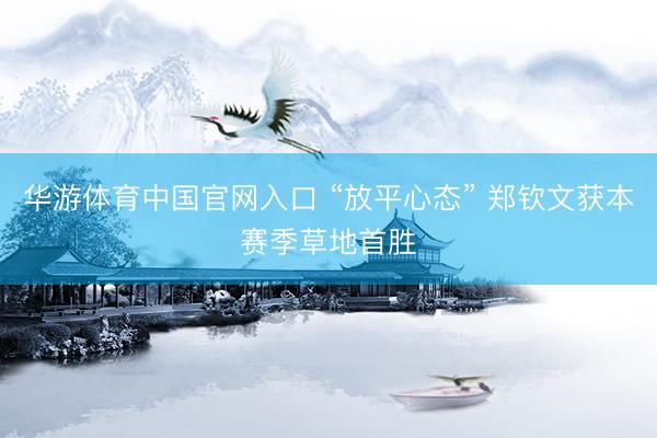 华游体育中国官网入口 “放平心态” 郑钦文获本赛季草地首胜