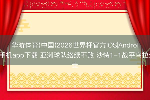 华游体育(中国)2026世界杯官方IOS|Android手机app下载 亚洲球队络续不败 沙特1-1战平乌拉圭
