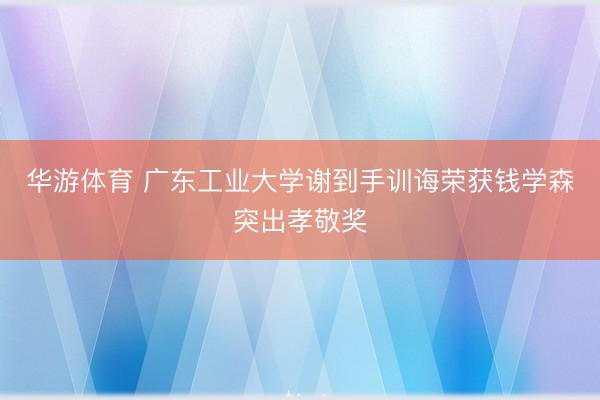 华游体育 广东工业大学谢到手训诲荣获钱学森突出孝敬奖