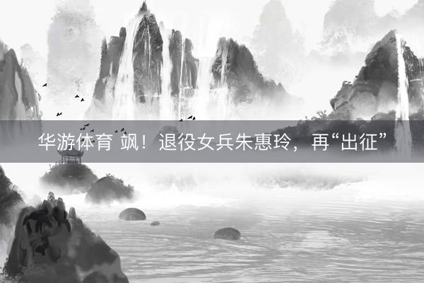 华游体育 飒！退役女兵朱惠玲，再“出征”