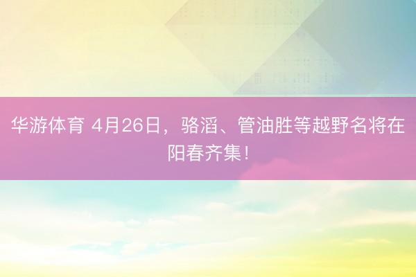 华游体育 4月26日，骆滔、管油胜等越野名将在阳春齐集！