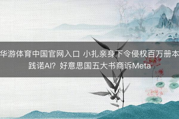 华游体育中国官网入口 小扎亲身下令侵权百万册本践诺AI?好意思国五大书商诉Meta
