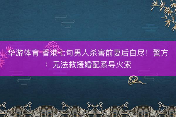 华游体育 香港七旬男人杀害前妻后自尽！警方：无法救援婚配系导火索