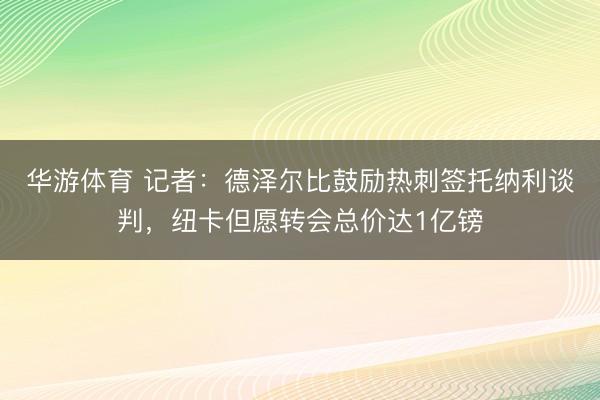 华游体育 记者：德泽尔比鼓励热刺签托纳利谈判，纽卡但愿转会总价达1亿镑