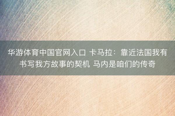 华游体育中国官网入口 卡马拉：靠近法国我有书写我方故事的契机 马内是咱们的传奇