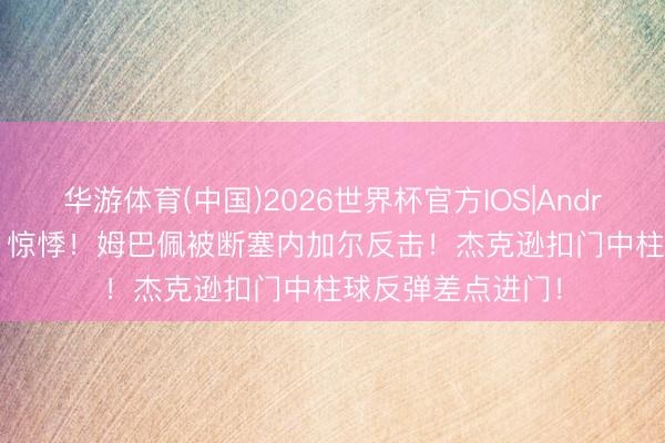 华游体育(中国)2026世界杯官方IOS|Android手机app下载 惊悸！姆巴佩被断塞内加尔反击！杰克逊扣门中柱球反弹差点进门！