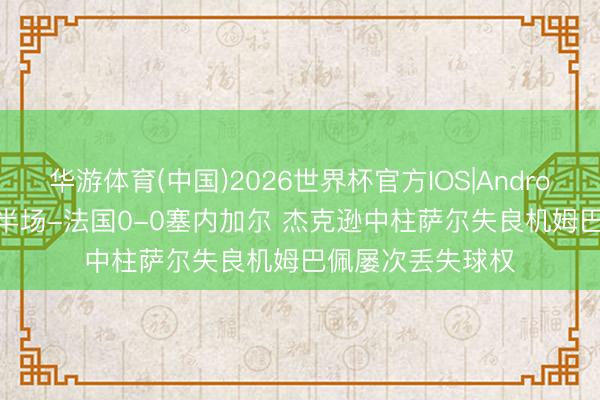 华游体育(中国)2026世界杯官方IOS|Android手机app下载 半场-法国0-0塞内加尔 杰克逊中柱萨尔失良机姆巴佩屡次丢失球权