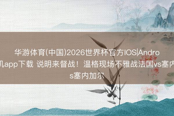 华游体育(中国)2026世界杯官方IOS|Android手机app下载 说明来督战！温格现场不雅战法国vs塞内加尔