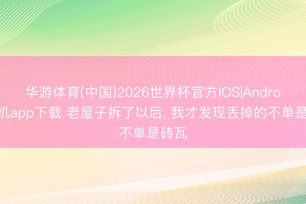 华游体育(中国)2026世界杯官方IOS|Android手机app下载 老屋子拆了以后, 我才发现丢掉的不单是砖瓦
