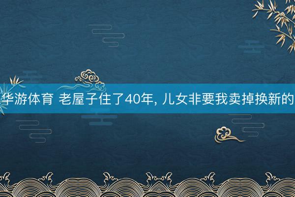 华游体育 老屋子住了40年， 儿女非要我卖掉换新的