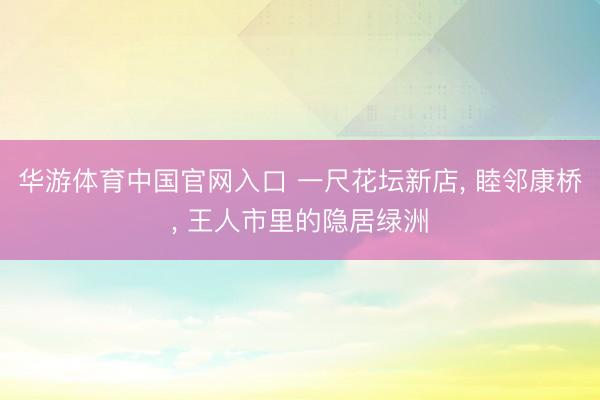 华游体育中国官网入口 一尺花坛新店， 睦邻康桥， 王人市里的隐居绿洲