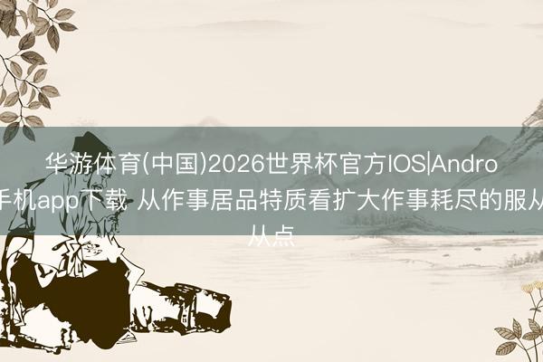 华游体育(中国)2026世界杯官方IOS|Android手机app下载 从作事居品特质看扩大作事耗尽的服从点