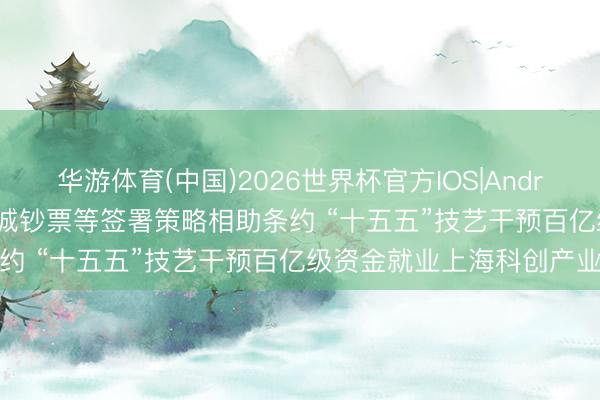 华游体育(中国)2026世界杯官方IOS|Android手机app下载 中国长城钞票等签署策略相助条约 “十五五”技艺干预百亿级资金就业上海科创产业