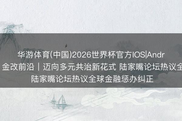 华游体育(中国)2026世界杯官方IOS|Android手机app下载 金改前沿|迈向多元共治新花式 陆家嘴论坛热议全球金融惩办纠正