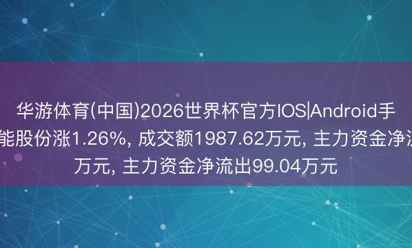 华游体育(中国)2026世界杯官方IOS|Android手机app下载 申能股份涨1.26%， 成交额1987.62万元， 主力资金净流出99.04万元