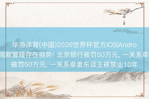 华游体育(中国)2026世界杯官方IOS|Android手机app下载 外币现款管理存在弱势! 北京银行被罚50万元， 一关系牵累东谈主被禁业10年