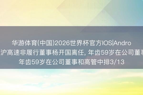 华游体育(中国)2026世界杯官方IOS|Android手机app下载 宁沪高速非履行董事杨开国离任， 年齿59岁在公司董事和高管中排3/13