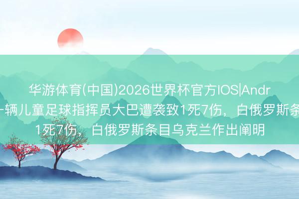 华游体育(中国)2026世界杯官方IOS|Android手机app下载 一辆儿童足球指挥员大巴遭袭致1死7伤，白俄罗斯条目乌克兰作出阐明