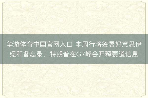华游体育中国官网入口 本周行将签署好意思伊缓和备忘录,特朗普在G7峰会开释要道信息
