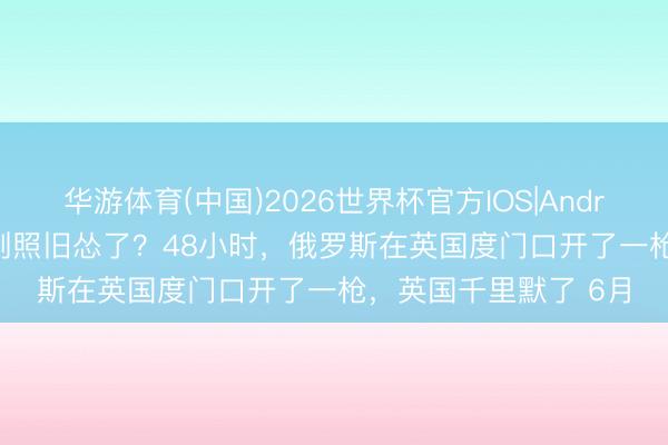 华游体育(中国)2026世界杯官方IOS|Android手机app下载 硬刚照旧怂了？48小时，俄罗斯在英国度门口开了一枪，英国千里默了 6月