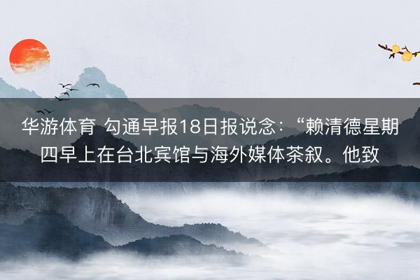 华游体育 勾通早报18日报说念：“赖清德星期四早上在台北宾馆与海外媒体茶叙。他致