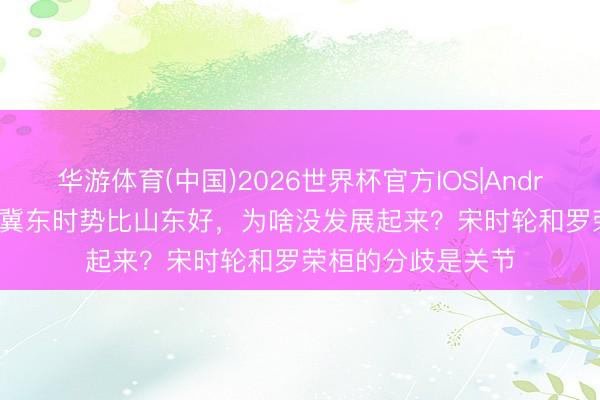 华游体育(中国)2026世界杯官方IOS|Android手机app下载 冀东时势比山东好，为啥没发展起来？宋时轮和罗荣桓的分歧是关节