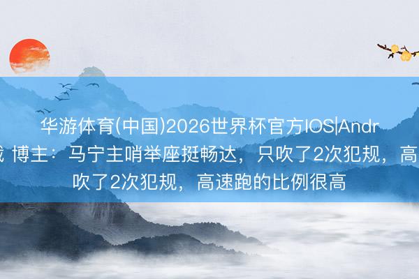 华游体育(中国)2026世界杯官方IOS|Android手机app下载 博主：马宁主哨举座挺畅达，只吹了2次犯规，高速跑的比例很高
