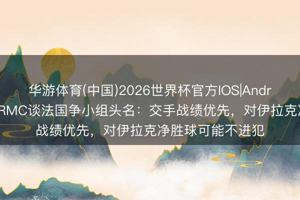 华游体育(中国)2026世界杯官方IOS|Android手机app下载 RMC谈法国争小组头名:交手战绩优先,对伊拉克净胜球可能不进犯