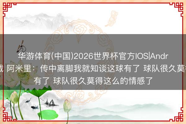 华游体育(中国)2026世界杯官方IOS|Android手机app下载 阿米里:传中离脚我就知谈这球有了 球队很久莫得这么的情感了